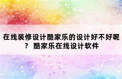 在线装修设计酷家乐的设计好不好呢？ 酷家乐在线设计软件